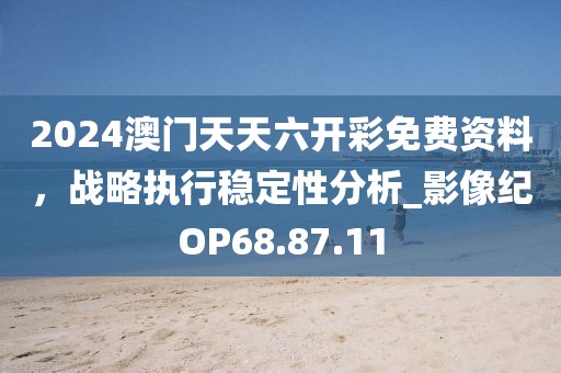 2024澳门天天六开彩免费资料，战略执行稳定性分析_影像纪OP68.87.11