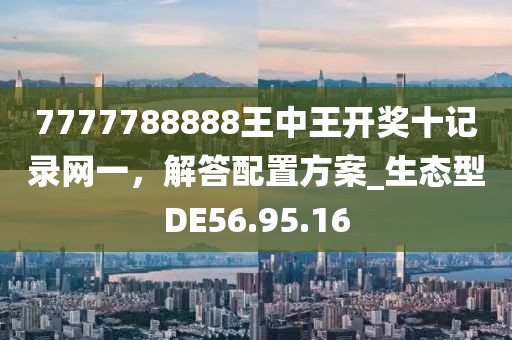 7777788888王中王开奖十记录网一，解答配置方案_生态型DE56.95.16