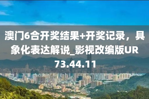 澳门6合开奖结果+开奖记录，具象化表达解说_影视改编版UR73.44.11