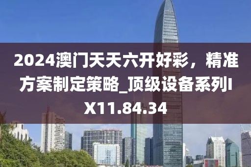 2024澳门天天六开好彩，精准方案制定策略_顶级设备系列IX11.84.34