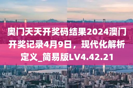 奥门天天开奖码结果2024澳门开奖记录4月9日，现代化解析定义_简易版LV4.42.21