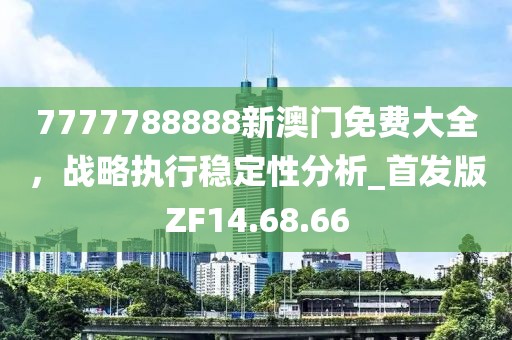 7777788888新澳门免费大全，战略执行稳定性分析_首发版ZF14.68.66