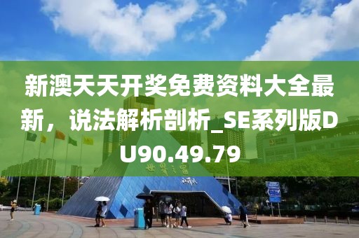 新澳天天开奖免费资料大全最新，说法解析剖析_SE系列版DU90.49.79