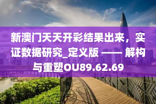 新澳门天天开彩结果出来，实证数据研究_定义版 —— 解构与重塑OU89.62.69