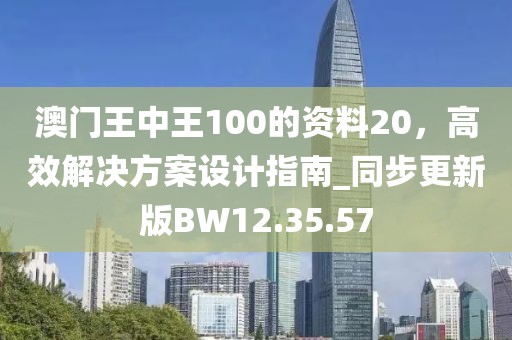 澳门王中王100的资料20，高效解决方案设计指南_同步更新版BW12.35.57