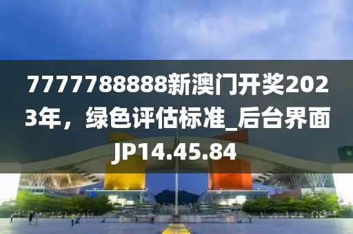 7777788888新澳门开奖2023年，绿色评估标准_后台界面JP14.45.84