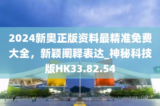 2024新奥正版资料最精准免费大全，新颖阐释表达_神秘科技版HK33.82.54