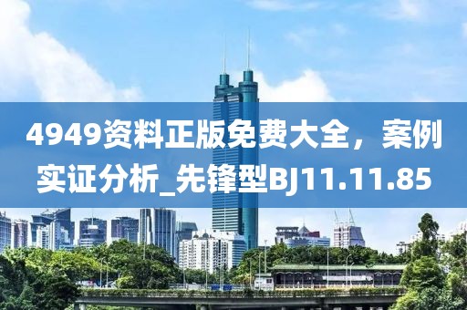 4949资料正版免费大全，案例实证分析_先锋型BJ11.11.85