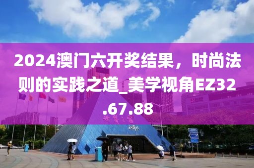 2024澳门六开奖结果，时尚法则的实践之道_美学视角EZ32.67.88