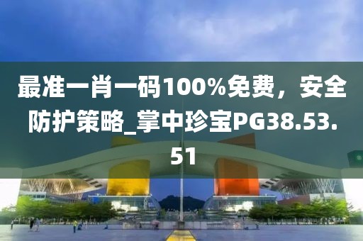 最准一肖一码100%免费，安全防护策略_掌中珍宝PG38.53.51