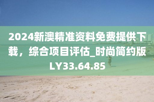 2024新澳精准资料免费提供下载，综合项目评估_时尚简约版LY33.64.85