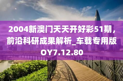 2004新澳门天天开好彩51期，前沿科研成果解析_车载专用版OY7.12.80