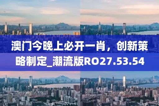 澳门今晚上必开一肖，创新策略制定_潮流版RO27.53.54