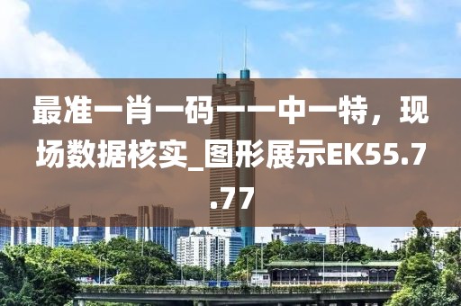 最准一肖一码一一中一特，现场数据核实_图形展示EK55.7.77