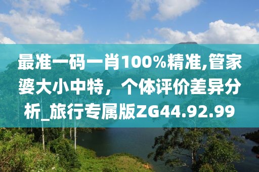 最准一码一肖100%精准,管家婆大小中特，个体评价差异分析_旅行专属版ZG44.92.99