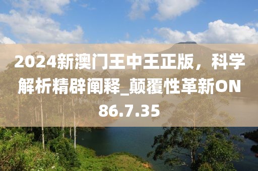 2024新澳门王中王正版，科学解析精辟阐释_颠覆性革新ON86.7.35