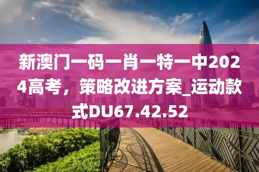 新澳门一码一肖一特一中2024高考，策略改进方案_运动款式DU67.42.52