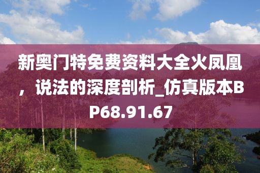 新奥门特免费资料大全火凤凰，说法的深度剖析_仿真版本BP68.91.67