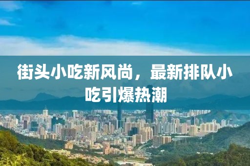 街头小吃新风尚，最新排队小吃引爆热潮