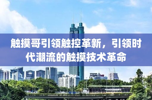 触摸哥引领触控革新，引领时代潮流的触摸技术革命