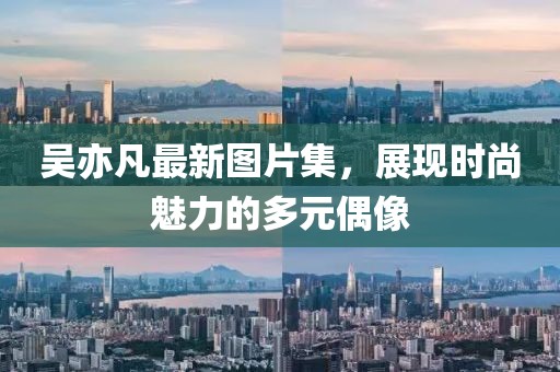 吴亦凡最新图片集，展现时尚魅力的多元偶像