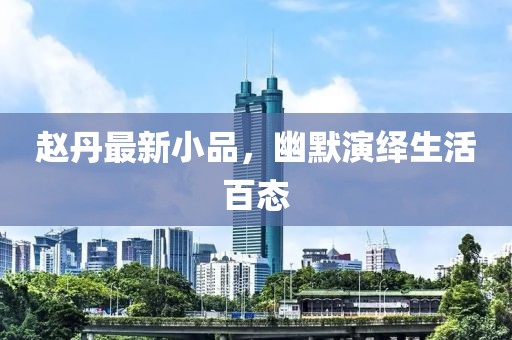 赵丹最新小品，幽默演绎生活百态