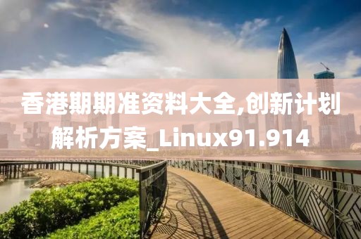 香港期期准资料大全,创新计划解析方案_Linux91.914
