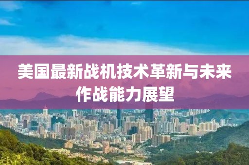 美国最新战机技术革新与未来作战能力展望