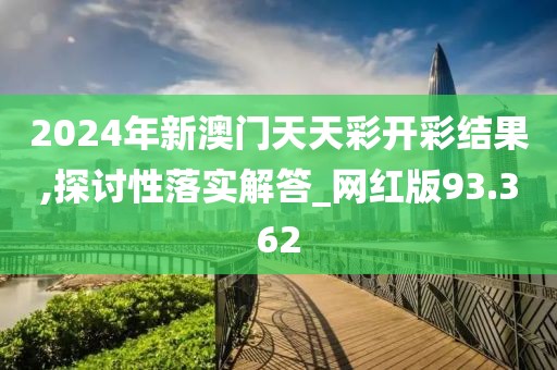 2024年新澳门天天彩开彩结果,探讨性落实解答_网红版93.362