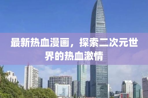 最新热血漫画，探索二次元世界的热血激情