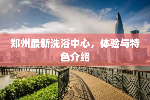 郑州最新洗浴中心，体验与特色介绍