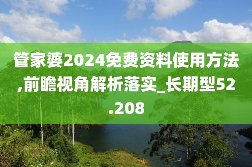 管家婆2024免费资料使用方法,前瞻视角解析落实_长期型52.208