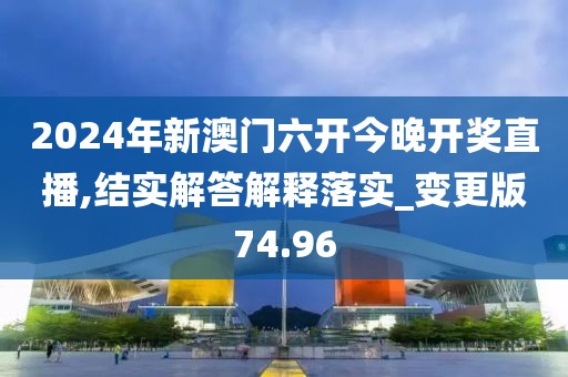 2024年新澳门六开今晚开奖直播,结实解答解释落实_变更版74.96