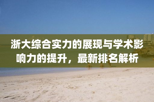 浙大综合实力的展现与学术影响力的提升，最新排名解析