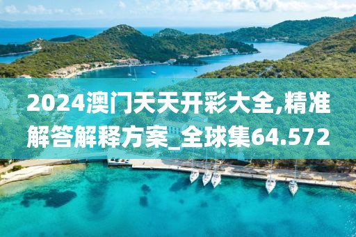 2024澳门天天开彩大全,精准解答解释方案_全球集64.572