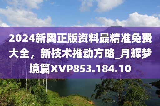 2024新奥正版资料最精准免费大全，新技术推动方略_月辉梦境篇XVP853.184.10