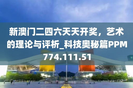 新澳门二四六天天开奖，艺术的理论与评析_科技奥秘篇PPM774.111.51