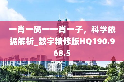 一肖一码一一肖一子，科学依据解析_数字精修版HQ190.968.5