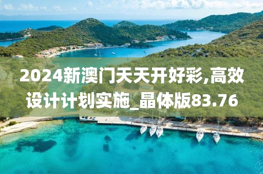 2024新澳门天天开好彩,高效设计计划实施_晶体版83.76