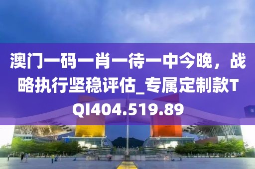 澳门一码一肖一待一中今晚，战略执行坚稳评估_专属定制款TQI404.519.89