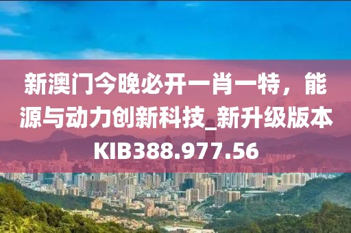 新澳门今晚必开一肖一特，能源与动力创新科技_新升级版本KIB388.977.56
