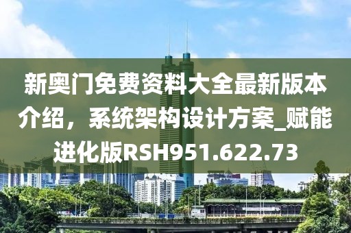 新奥门免费资料大全最新版本介绍，系统架构设计方案_赋能进化版RSH951.622.73
