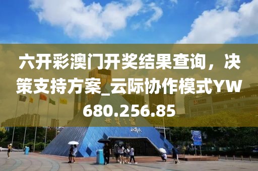 六开彩澳门开奖结果查询，决策支持方案_云际协作模式YW680.256.85