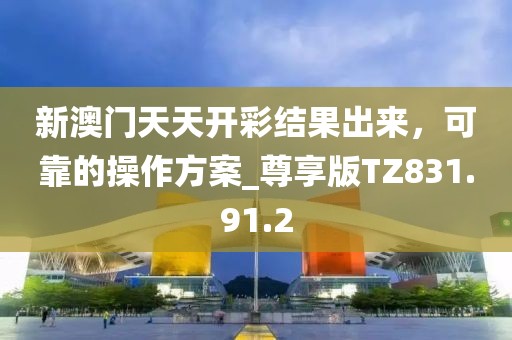 新澳门天天开彩结果出来，可靠的操作方案_尊享版TZ831.91.2