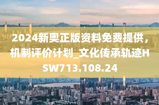 2024新奥正版资料免费提供，机制评价计划_文化传承轨迹HSW713.108.24