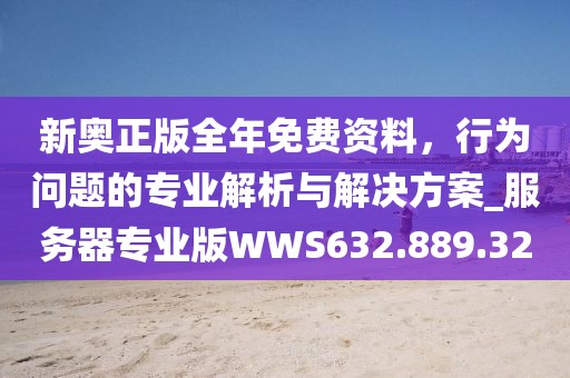 新奥正版全年免费资料，行为问题的专业解析与解决方案_服务器专业版WWS632.889.32