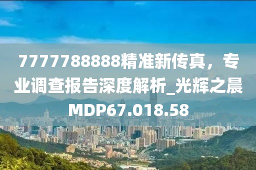 7777788888精准新传真，专业调查报告深度解析_光辉之晨MDP67.018.58
