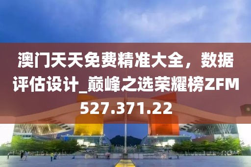 澳门天天免费精准大全，数据评估设计_巅峰之选荣耀榜ZFM527.371.22