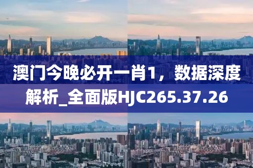 澳门今晚必开一肖1，数据深度解析_全面版HJC265.37.26
