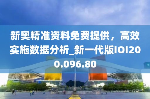 新奥精准资料免费提供，高效实施数据分析_新一代版IOI200.096.80